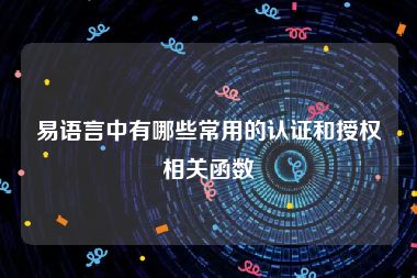 易语言中有哪些常用的认证和授权相关函数