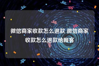 微信商家收款怎么退款 微信商家收款怎么退款给顾客