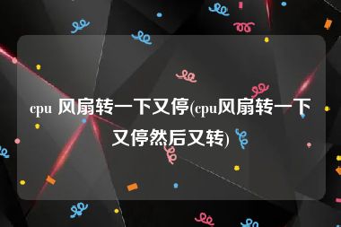 cpu 风扇转一下又停(cpu风扇转一下又停然后又转)