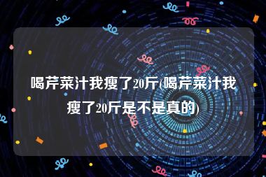 喝芹菜汁我瘦了20斤(喝芹菜汁我瘦了20斤是不是真的)