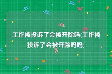 工作被投诉了会被开除吗(工作被投诉了会被开除吗吗)