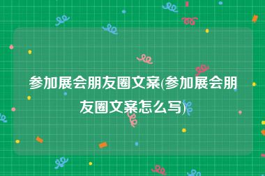 参加展会朋友圈文案(参加展会朋友圈文案怎么写)