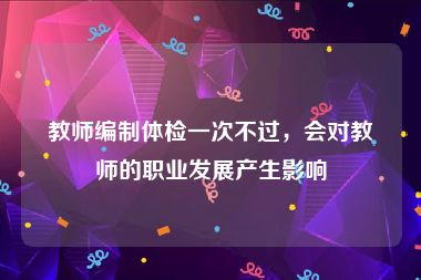 教师编制体检一次不过，会对教师的职业发展产生影响