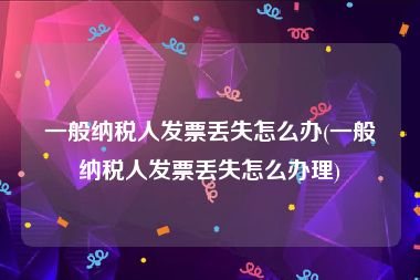 一般纳税人发票丢失怎么办(一般纳税人发票丢失怎么办理)