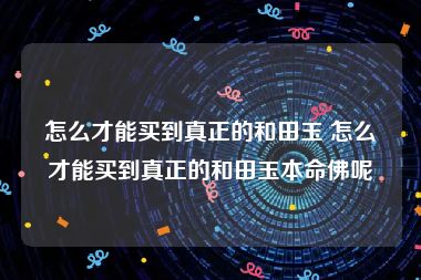 怎么才能买到真正的和田玉 怎么才能买到真正的和田玉本命佛呢