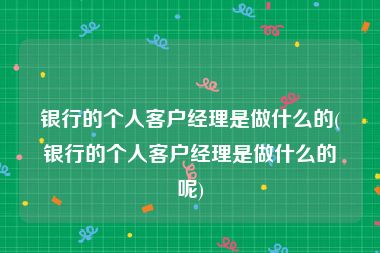 银行的个人客户经理是做什么的(银行的个人客户经理是做什么的呢)