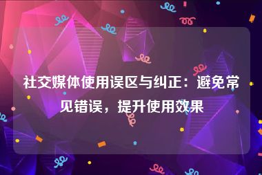 社交媒体使用误区与纠正：避免常见错误，提升使用效果