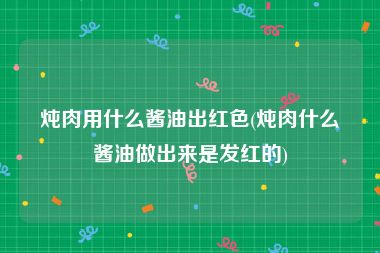 炖肉用什么酱油出红色(炖肉什么酱油做出来是发红的)