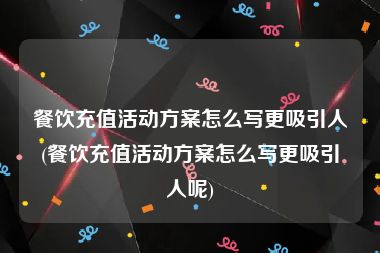 餐饮充值活动方案怎么写更吸引人(餐饮充值活动方案怎么写更吸引人呢)