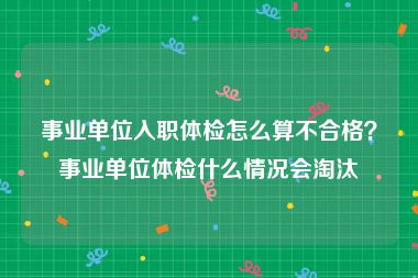 事业单位入职体检怎么算不合格？事业单位体检什么情况会淘汰