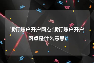 银行账户开户网点(银行账户开户网点是什么意思)