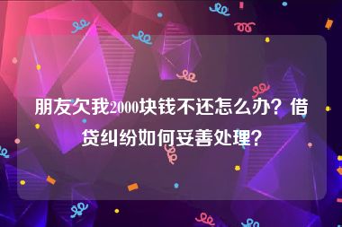 朋友欠我2000块钱不还怎么办？借贷纠纷如何妥善处理？