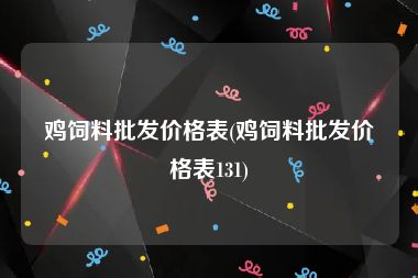 鸡饲料批发价格表(鸡饲料批发价格表131)