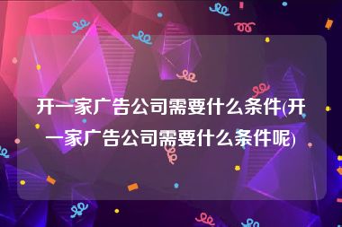 开一家广告公司需要什么条件(开一家广告公司需要什么条件呢)