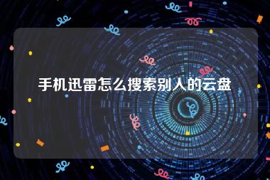 手机迅雷怎么搜索别人的云盘