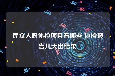 民众入职体检项目有哪些 体检报告几天出结果