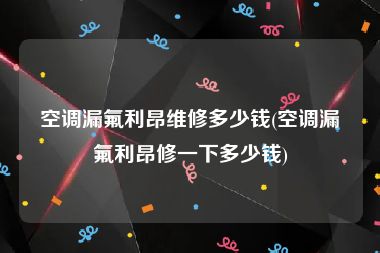 空调漏氟利昂维修多少钱(空调漏氟利昂修一下多少钱)