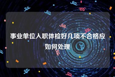 事业单位入职体检好几项不合格应如何处理