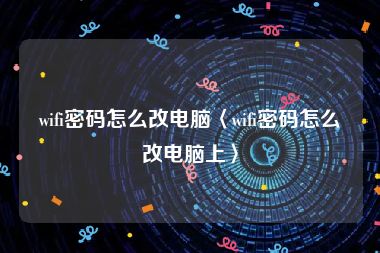 wifi密码怎么改电脑〈wifi密码怎么改电脑上〉