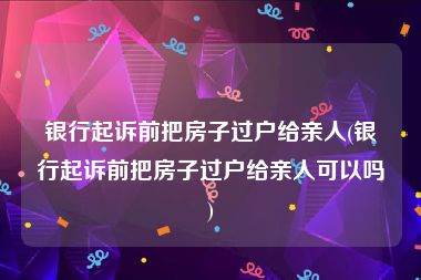 银行起诉前把房子过户给亲人(银行起诉前把房子过户给亲人可以吗)