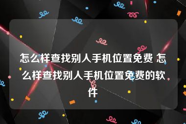 怎么样查找别人手机位置免费 怎么样查找别人手机位置免费的软件