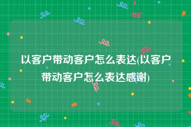 以客户带动客户怎么表达(以客户带动客户怎么表达感谢)