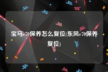 宝马e70保养怎么复位(东风e70保养复位)