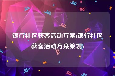 银行社区获客活动方案(银行社区获客活动方案策划)