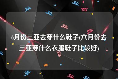 6月份三亚去穿什么鞋子(六月份去三亚穿什么衣服鞋子比较好)