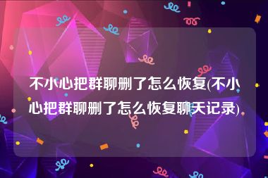 不小心把群聊删了怎么恢复(不小心把群聊删了怎么恢复聊天记录)