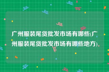 广州服装尾货批发市场有哪些(广州服装尾货批发市场有哪些地方)