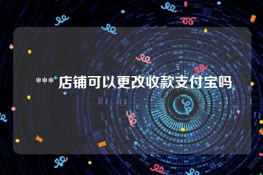  *** 店铺可以更改收款支付宝吗