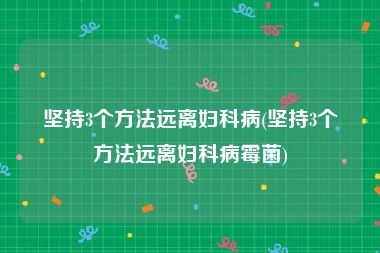 坚持3个方法远离妇科病(坚持3个方法远离妇科病霉菌)