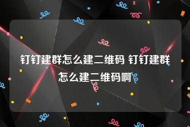 钉钉建群怎么建二维码 钉钉建群怎么建二维码啊