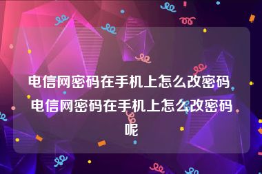 电信网密码在手机上怎么改密码 电信网密码在手机上怎么改密码呢