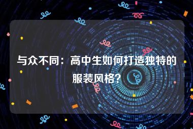 与众不同：高中生如何打造独特的服装风格？