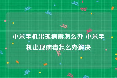 小米手机出现病毒怎么办 小米手机出现病毒怎么办解决