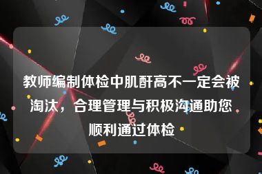 教师编制体检中肌酐高不一定会被淘汰，合理管理与积极沟通助您顺利通过体检