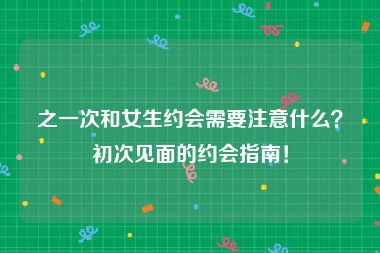 之一次和女生约会需要注意什么？初次见面的约会指南！