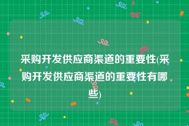 采购开发供应商渠道的重要性(采购开发供应商渠道的重要性有哪些)