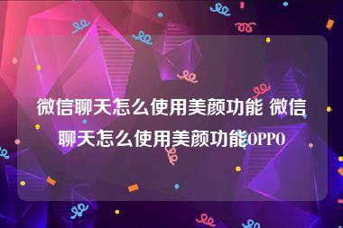 微信聊天怎么使用美颜功能 微信聊天怎么使用美颜功能OPPO