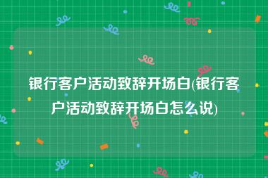 银行客户活动致辞开场白(银行客户活动致辞开场白怎么说)