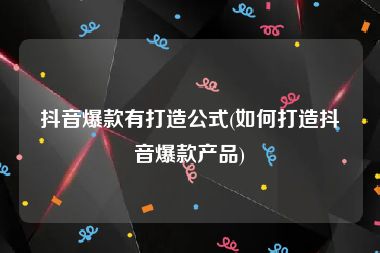 抖音爆款有打造公式(如何打造抖音爆款产品)