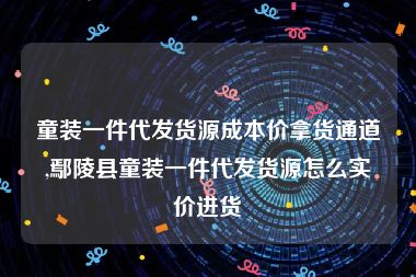 童装一件代发货源成本价拿货通道,鄢陵县童装一件代发货源怎么实价进货