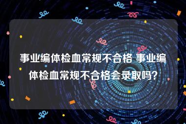 事业编体检血常规不合格 事业编体检血常规不合格会录取吗？