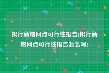 银行新增网点可行性报告(银行新增网点可行性报告怎么写)