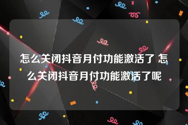 怎么关闭抖音月付功能激活了 怎么关闭抖音月付功能激活了呢