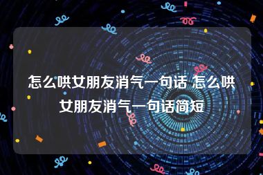 怎么哄女朋友消气一句话 怎么哄女朋友消气一句话简短