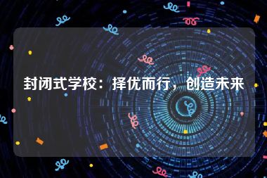 封闭式学校：择优而行，创造未来