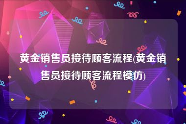 黄金销售员接待顾客流程(黄金销售员接待顾客流程模仿)